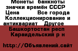 Монеты, банкноты,значки времён СССР › Цена ­ 200 - Все города Коллекционирование и антиквариат » Другое   . Башкортостан респ.,Караидельский р-н